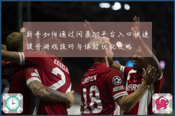 新手如何通过问鼎pg平台入口快速提升游戏技巧与体验优化攻略