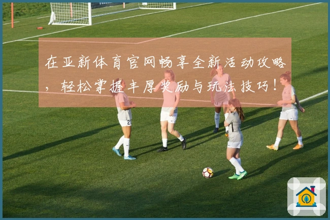 在亚新体育官网畅享全新活动攻略，轻松掌握丰厚奖励与玩法技巧！