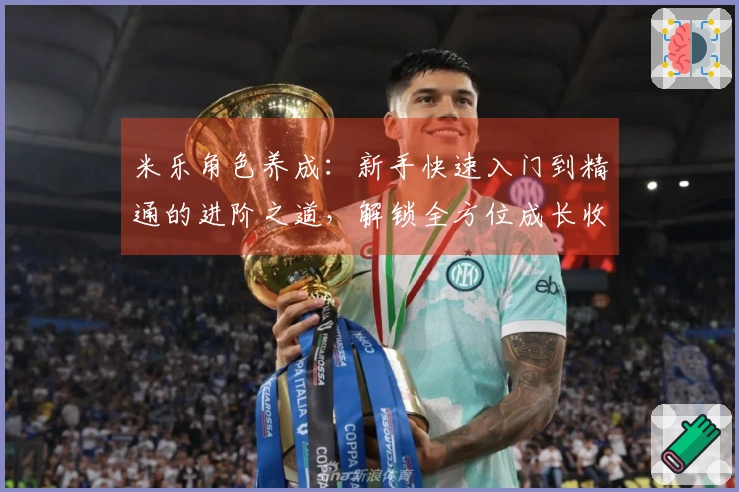 米乐角色养成：新手快速入门到精通的进阶之道，解锁全方位成长收益