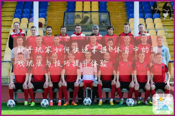 新手玩家如何快速掌握b体育中的游戏玩法与技巧提升体验