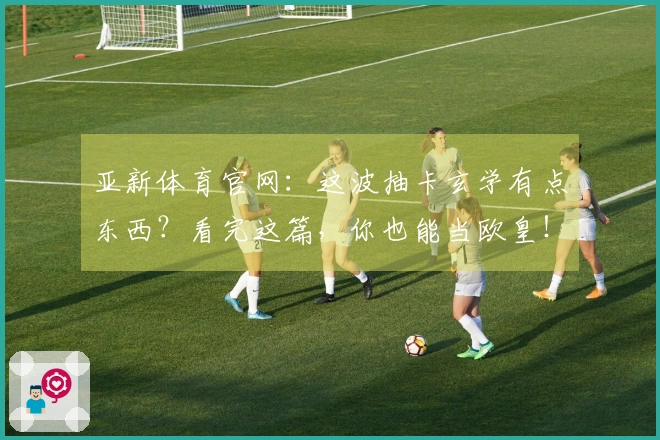 亚新体育官网：这波抽卡玄学有点东西？看完这篇，你也能当欧皇！