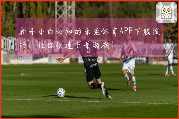 新手小白必知的乐竞体育APP下载技巧，让你快速上手游戏！