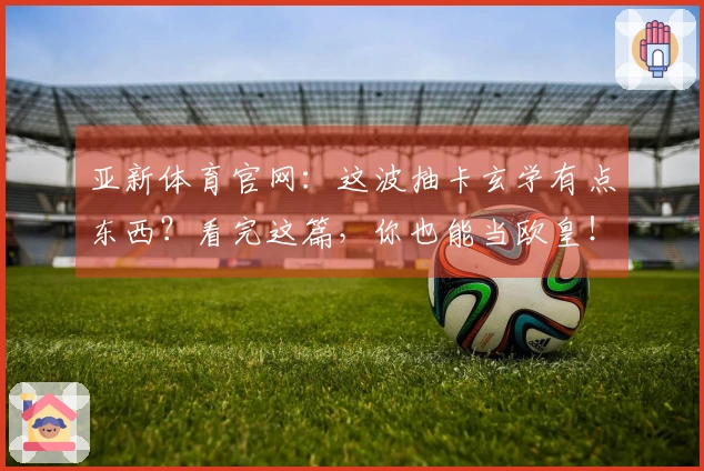 亚新体育官网：这波抽卡玄学有点东西？看完这篇，你也能当欧皇！