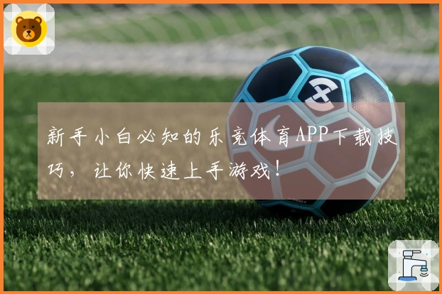 新手小白必知的乐竞体育APP下载技巧，让你快速上手游戏！